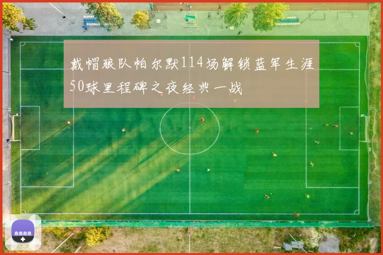 戴帽狼队帕尔默114场解锁蓝军生涯50球里程碑之夜经典一战